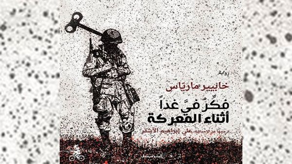 رواية "فكّر فيَّ غدًا أثناء المعركة"، للكاتب والروائي الإسباني "خابيير مارياس" رواية "فكّر فيَّ غدًا أثناء المعركة"، للكاتب والروائي الإسباني "خابيير مارياس"