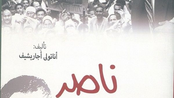 صدور ترجمة كتاب « ناصر» من تاليف أناتولى أجاريشيف 