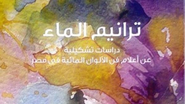 صدر حديثا كتاب "ترانيم الماء: دراسات تشكيلية عن أعلام فن الألوان المائية فى مصر" للدكتور محمد كمال