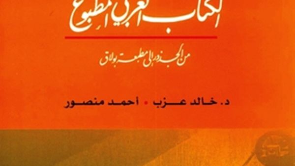 كتاب "الكتاب العربي المطبوع من الجذور إلى مطبعة بولاق"، للمؤلف الدكتور خالد عزب وأحمد منصور
