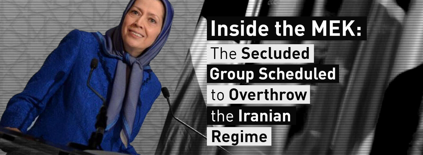Inside the MEK: The Secluded Group Scheduled to Overthrow the Iranian Regime